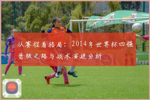 从赛程看格局：2014年世界杯四强晋级之路与战术演进分析