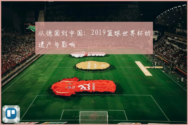 从德国到中国:2019篮球世界杯的遗产与影响