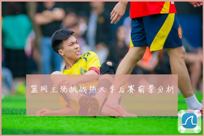 篮网主场挑战热火季后赛前景分析