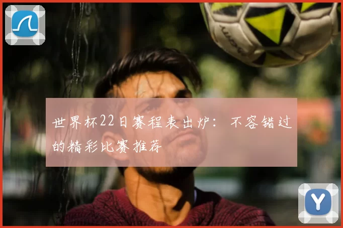 世界杯22日赛程表出炉：不容错过的精彩比赛推荐