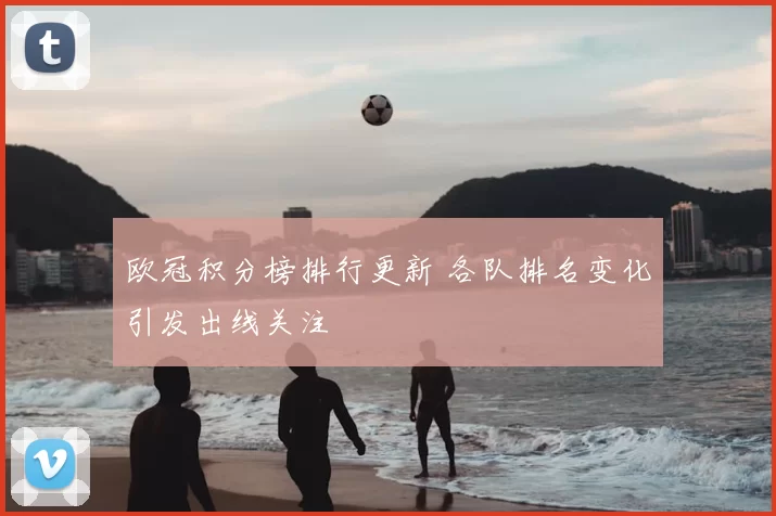欧冠积分榜排行更新 各队排名变化引发出线关注