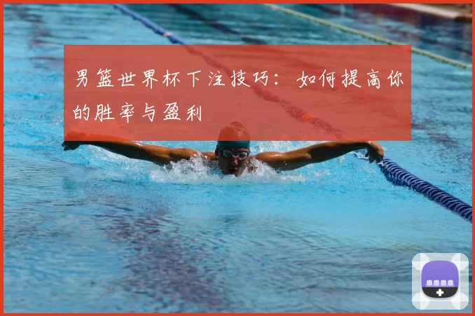 男篮世界杯下注技巧:如何提高你的胜率与盈利