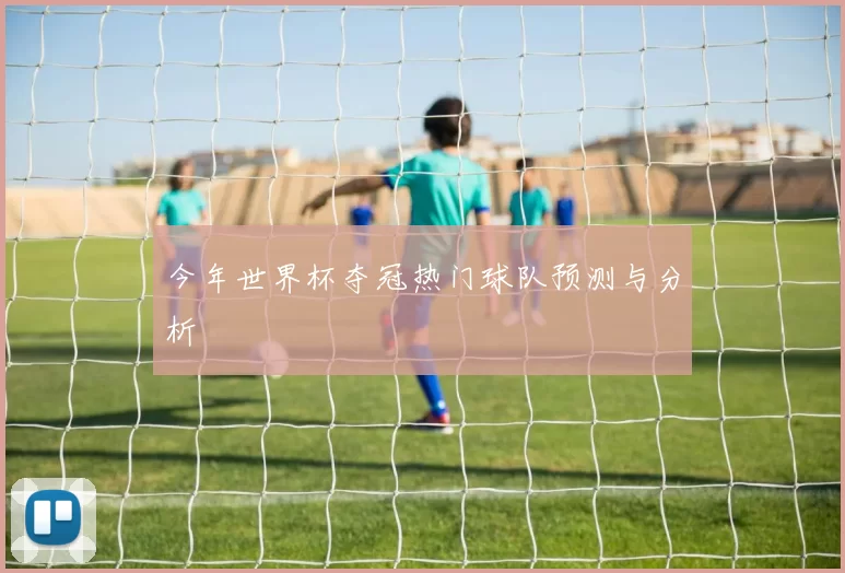 今年世界杯夺冠热门球队预测与分析