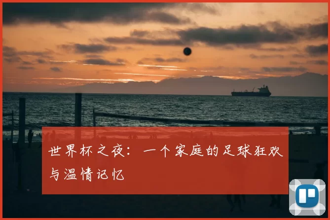 世界杯之夜：一个家庭的足球狂欢与温情记忆