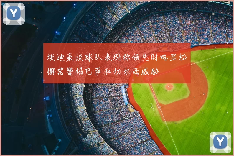埃迪豪谈球队表现称领先时略显松懈需警惕巴萨和切尔西威胁