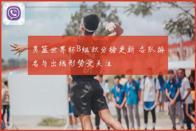 男篮世界杯B组积分榜更新 各队排名与出线形势受关注