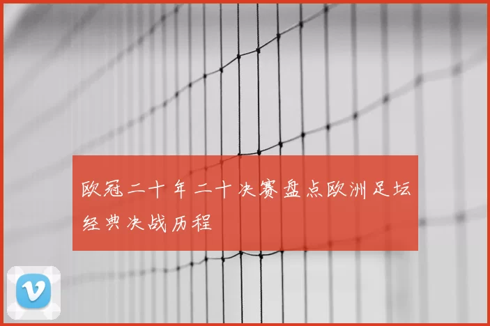 欧冠二十年二十决赛盘点欧洲足坛经典决战历程