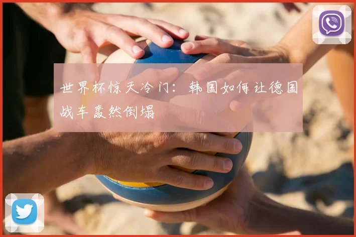 世界杯惊天冷门：韩国如何让德国战车轰然倒塌