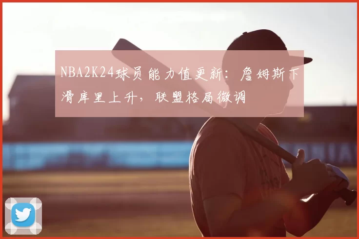 NBA2K24球员能力值更新：詹姆斯下滑库里上升，联盟格局微调