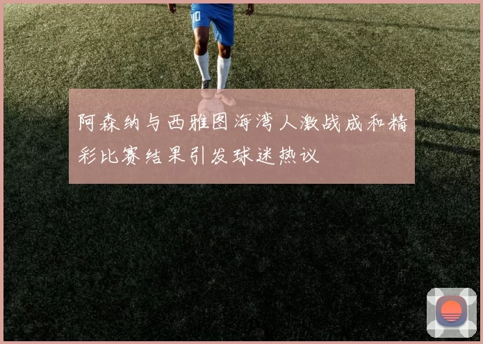 阿森纳与西雅图海湾人激战成和精彩比赛结果引发球迷热议