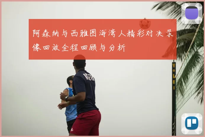 阿森纳与西雅图海湾人精彩对决录像回放全程回顾与分析