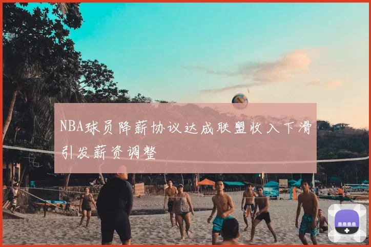 NBA球员降薪协议达成联盟收入下滑引发薪资调整