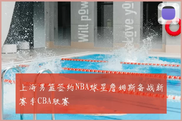 上海男篮签约NBA球星詹姆斯备战新赛季CBA联赛