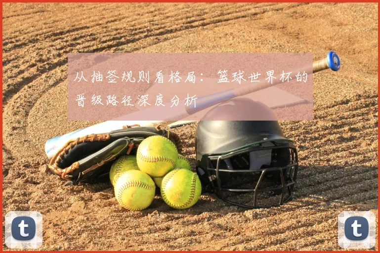 从抽签规则看格局：篮球世界杯的晋级路径深度分析
