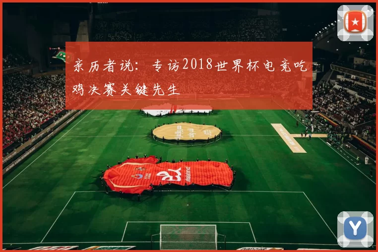 亲历者说：专访2018世界杯电竞吃鸡决赛关键先生