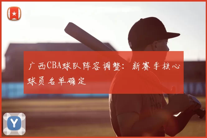 广西CBA球队阵容调整：新赛季核心球员名单确定