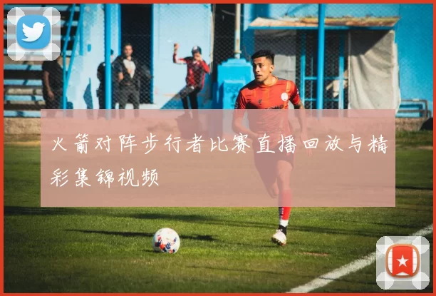 火箭对阵步行者比赛直播回放与精彩集锦视频