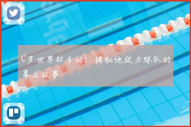 C罗世界杯专访:揭秘他效力球队的幕后故事