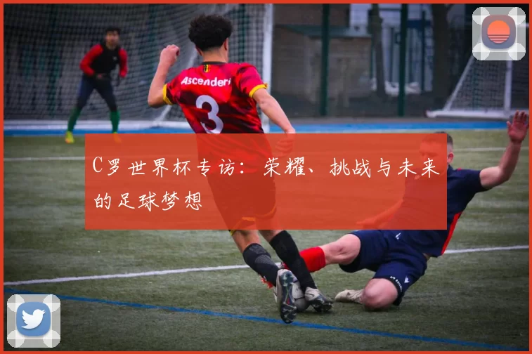 C罗世界杯专访:荣耀、挑战与未来的足球梦想