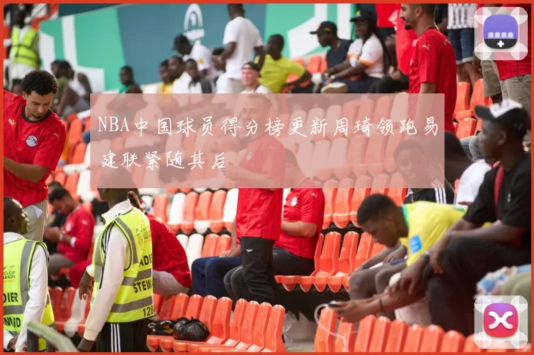 NBA中国球员得分榜更新周琦领跑易建联紧随其后