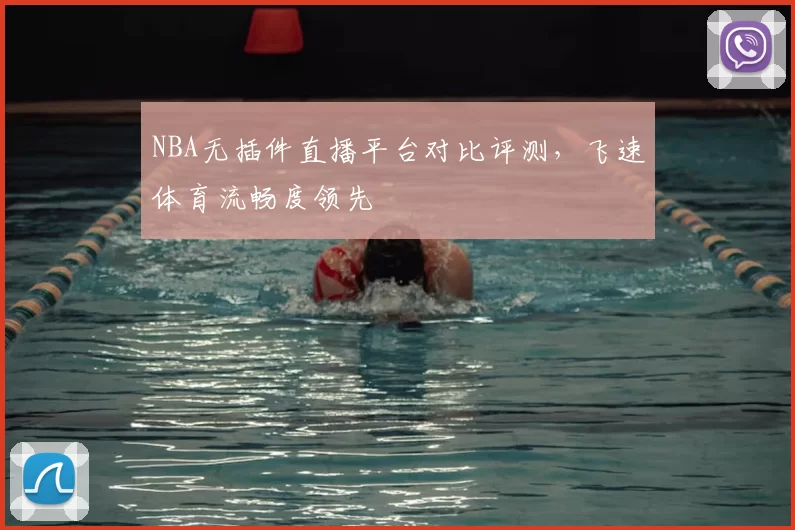 NBA无插件直播平台对比评测,飞速体育流畅度领先