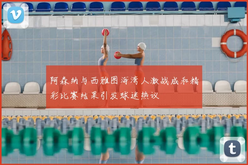 阿森纳与西雅图海湾人激战成和精彩比赛结果引发球迷热议
