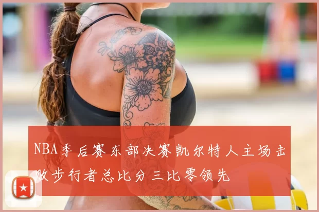 NBA季后赛东部决赛凯尔特人主场击败步行者总比分三比零领先