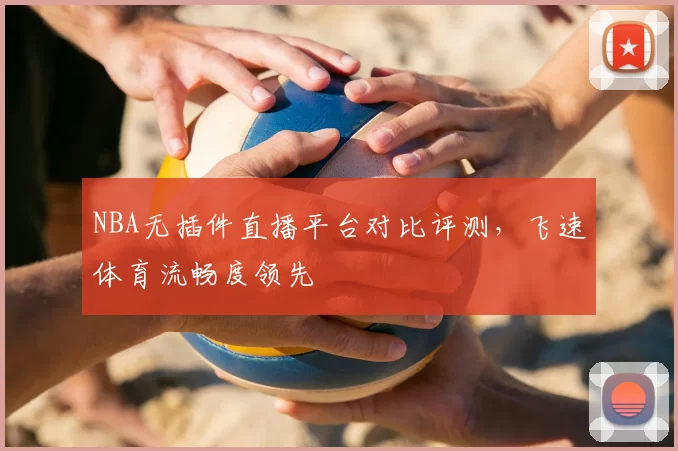 NBA无插件直播平台对比评测,飞速体育流畅度领先