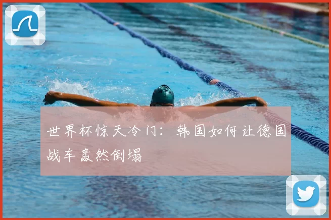 世界杯惊天冷门:韩国如何让德国战车轰然倒塌
