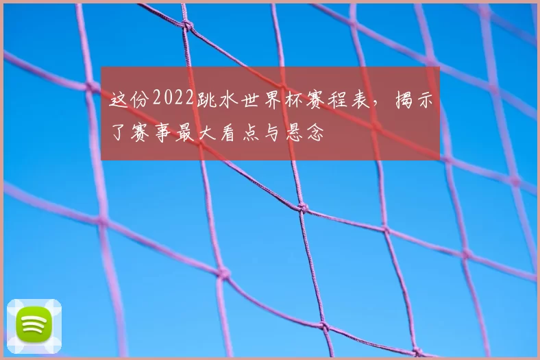 这份2022跳水世界杯赛程表,揭示了赛事最大看点与悬念