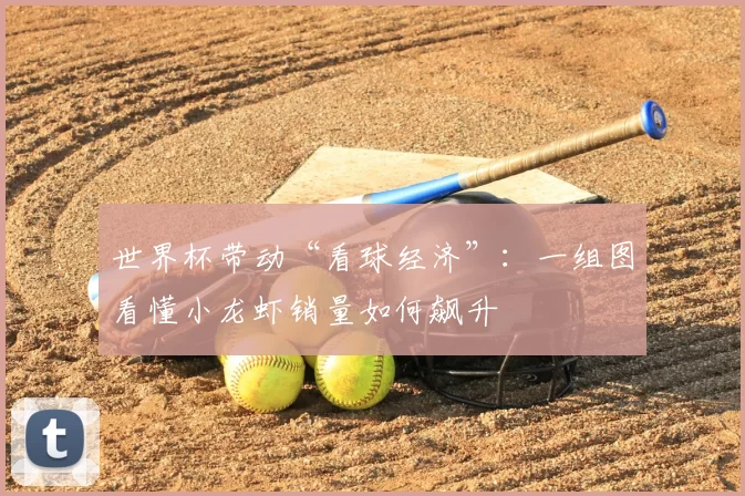 世界杯带动“看球经济”：一组图看懂小龙虾销量如何飙升