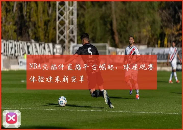NBA无插件直播平台崛起,球迷观赛体验迎来新变革