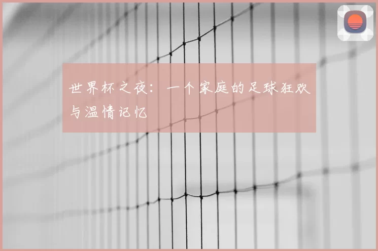 世界杯之夜:一个家庭的足球狂欢与温情记忆
