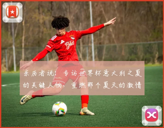 亲历者说：专访世界杯意大利之夏的关键人物，重燃那个夏天的激情