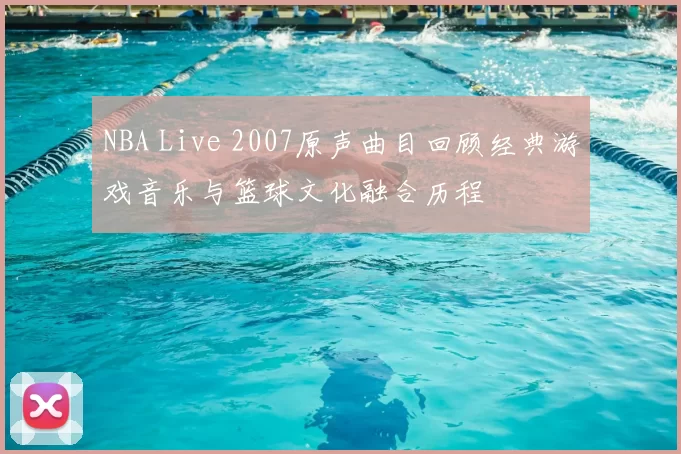 NBA Live 2007原声曲目回顾经典游戏音乐与篮球文化融合历程