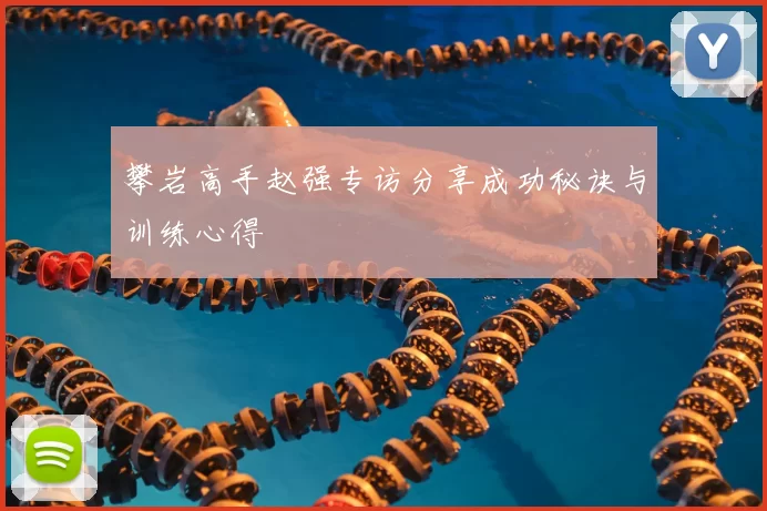 攀岩高手赵强专访分享成功秘诀与训练心得