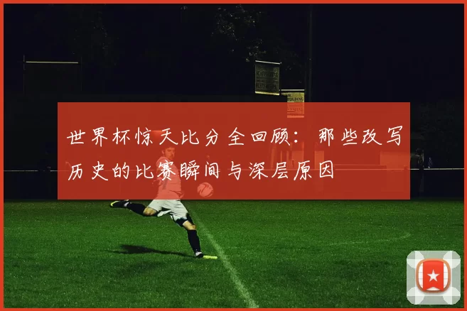 世界杯惊天比分全回顾:那些改写历史的比赛瞬间与深层原因