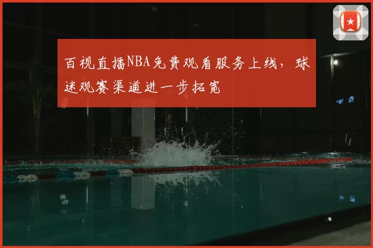 百视直播NBA免费观看服务上线,球迷观赛渠道进一步拓宽
