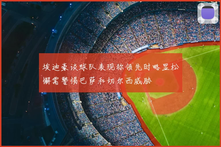 埃迪豪谈球队表现称领先时略显松懈需警惕巴萨和切尔西威胁