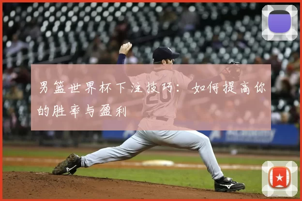 男篮世界杯下注技巧：如何提高你的胜率与盈利