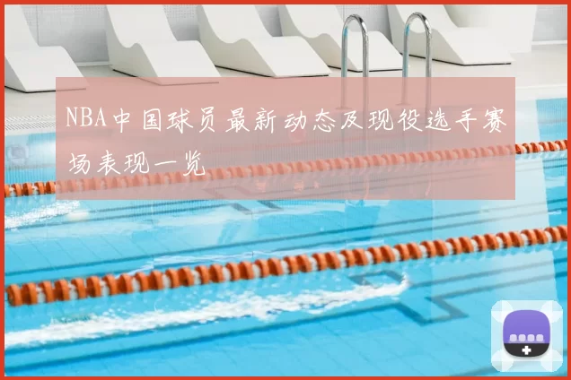 NBA中国球员最新动态及现役选手赛场表现一览