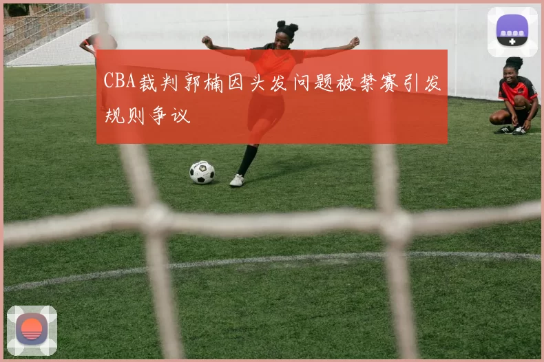 CBA裁判郭楠因头发问题被禁赛引发规则争议