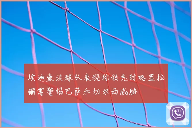埃迪豪谈球队表现称领先时略显松懈需警惕巴萨和切尔西威胁