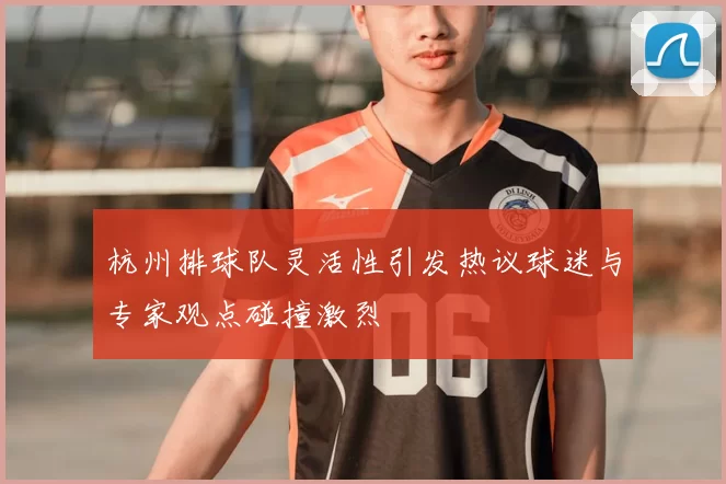 杭州排球队灵活性引发热议球迷与专家观点碰撞激烈