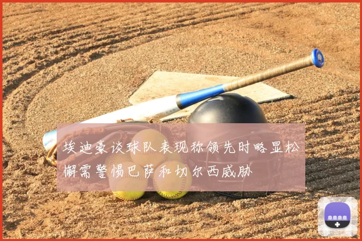 埃迪豪谈球队表现称领先时略显松懈需警惕巴萨和切尔西威胁