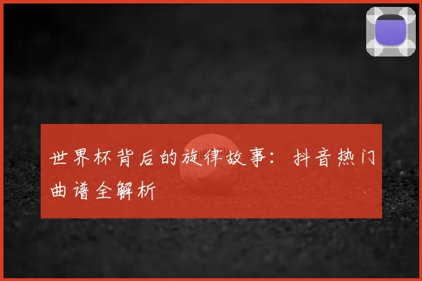 世界杯背后的旋律故事:抖音热门曲谱全解析