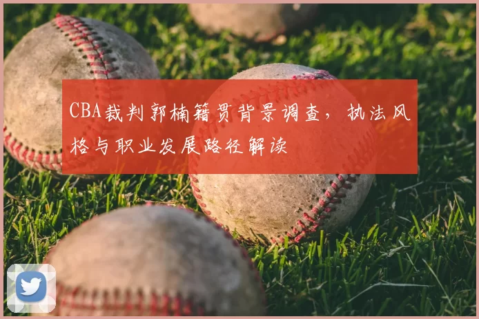 CBA裁判郭楠籍贯背景调查，执法风格与职业发展路径解读