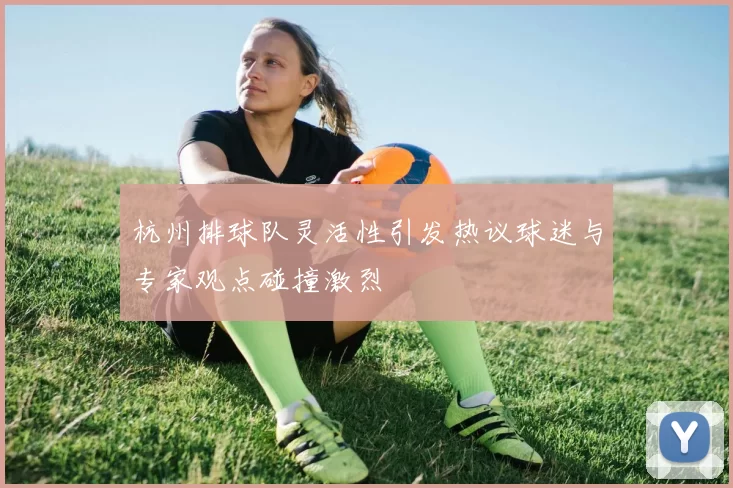杭州排球队灵活性引发热议球迷与专家观点碰撞激烈