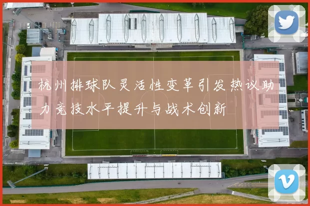 杭州排球队灵活性变革引发热议助力竞技水平提升与战术创新