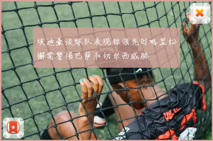 埃迪豪谈球队表现称领先时略显松懈需警惕巴萨和切尔西威胁